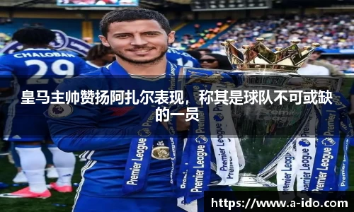 皇马主帅赞扬阿扎尔表现，称其是球队不可或缺的一员