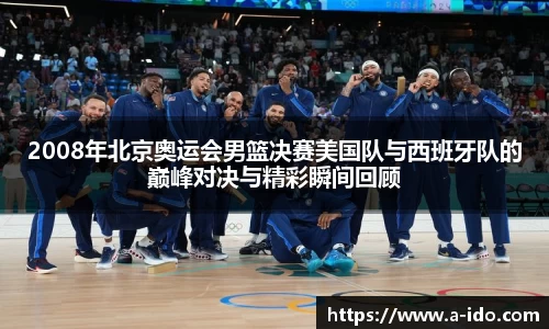 2008年北京奥运会男篮决赛美国队与西班牙队的巅峰对决与精彩瞬间回顾
