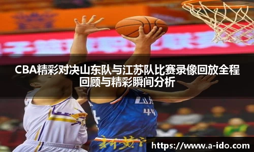 CBA精彩对决山东队与江苏队比赛录像回放全程回顾与精彩瞬间分析