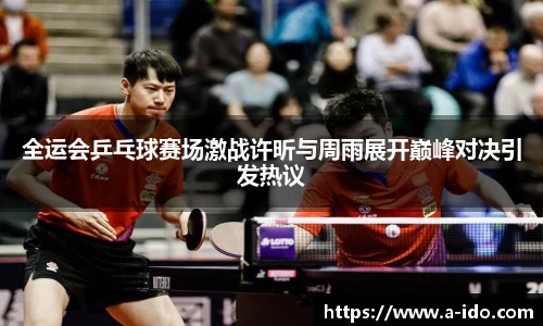 全运会乒乓球赛场激战许昕与周雨展开巅峰对决引发热议