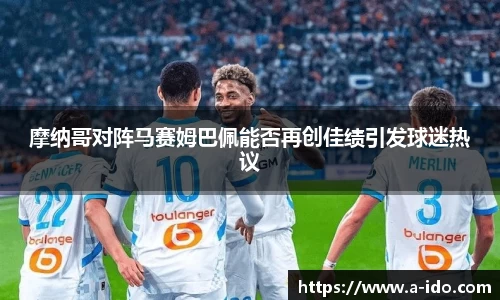 摩纳哥对阵马赛姆巴佩能否再创佳绩引发球迷热议