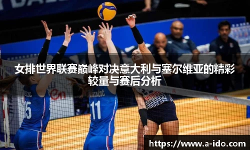 女排世界联赛巅峰对决意大利与塞尔维亚的精彩较量与赛后分析