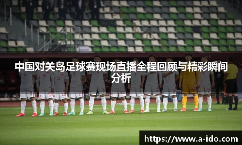 中国对关岛足球赛现场直播全程回顾与精彩瞬间分析