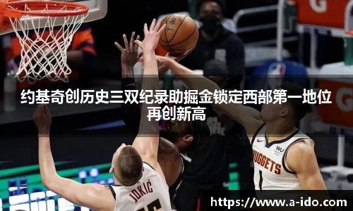 约基奇创历史三双纪录助掘金锁定西部第一地位再创新高