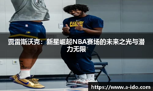 贾雷斯沃克：新星崛起NBA赛场的未来之光与潜力无限
