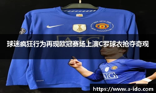 球迷疯狂行为再现欧冠赛场上演C罗球衣抢夺奇观