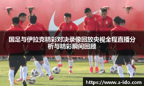 国足与伊拉克精彩对决录像回放央视全程直播分析与精彩瞬间回顾