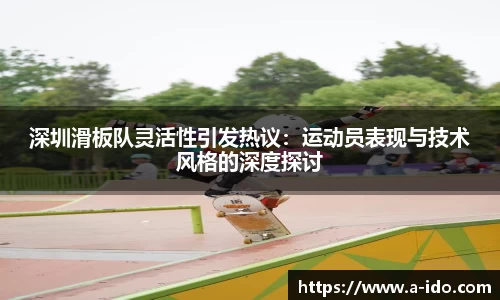 深圳滑板队灵活性引发热议：运动员表现与技术风格的深度探讨